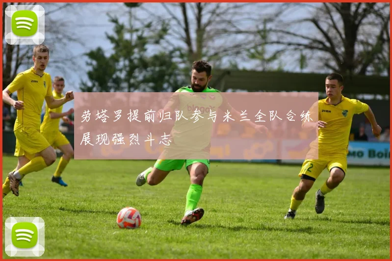 劳塔罗提前归队参与米兰全队合练展现强烈斗志