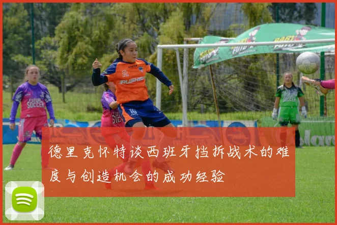 德里克怀特谈西班牙挡拆战术的难度与创造机会的成功经验