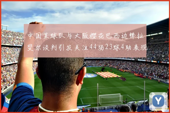 中国某球队与大阪樱花巴西边锋拉斐尔谈判引发关注44场23球4助表现抢眼