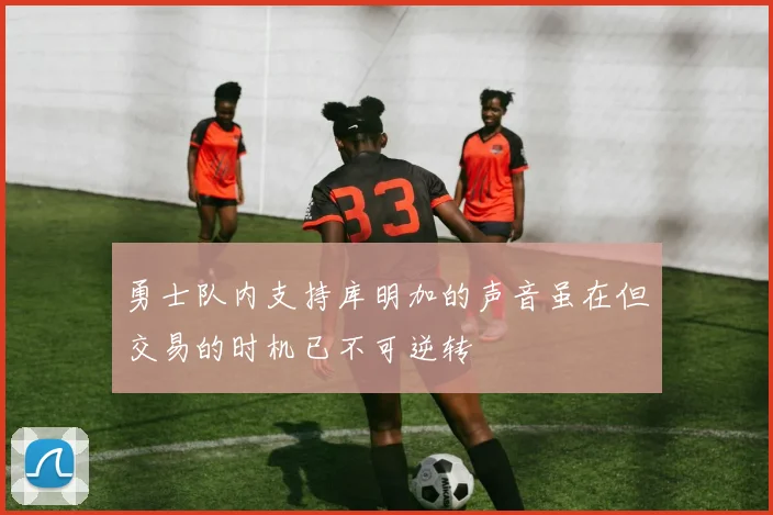 勇士队内支持库明加的声音虽在但交易的时机已不可逆转
