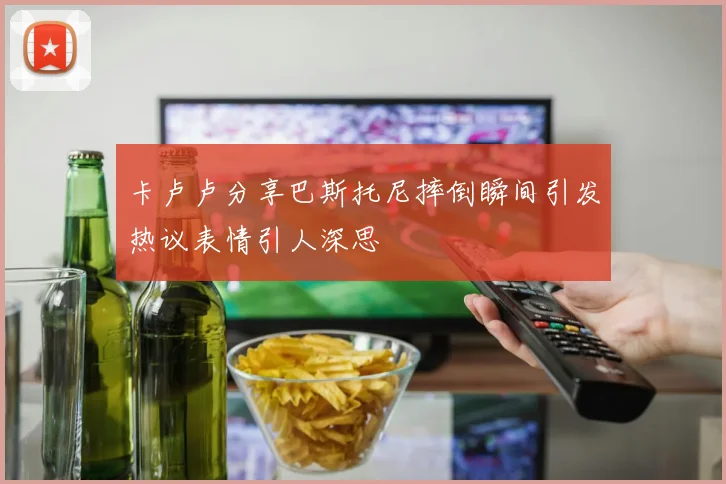 卡卢卢分享巴斯托尼摔倒瞬间引发热议表情引人深思