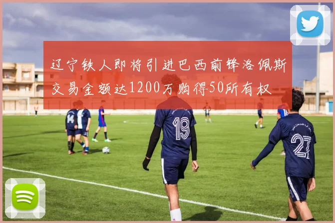辽宁铁人即将引进巴西前锋洛佩斯交易金额达1200万购得50所有权