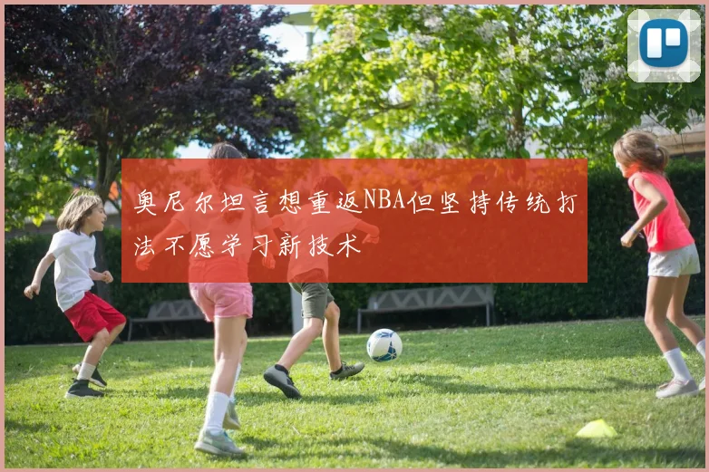 奥尼尔坦言想重返NBA但坚持传统打法不愿学习新技术