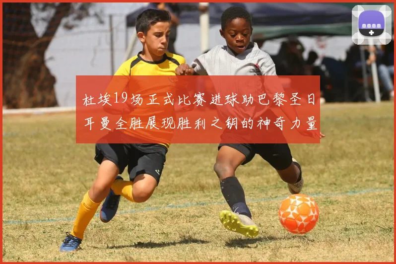 杜埃19场正式比赛进球助巴黎圣日耳曼全胜展现胜利之钥的神奇力量