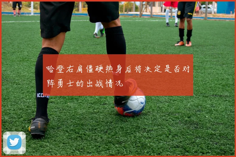 哈登右肩僵硬热身后将决定是否对阵勇士的出战情况