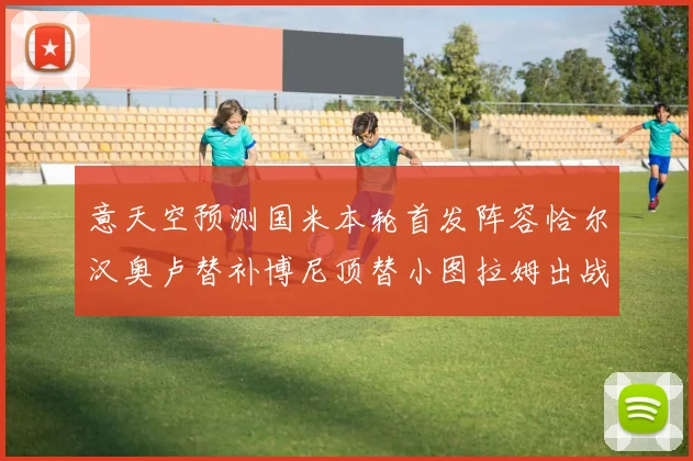 意天空预测国米本轮首发阵容恰尔汉奥卢替补博尼顶替小图拉姆出战