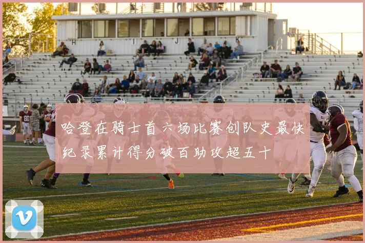 哈登在骑士首六场比赛创队史最快纪录累计得分破百助攻超五十