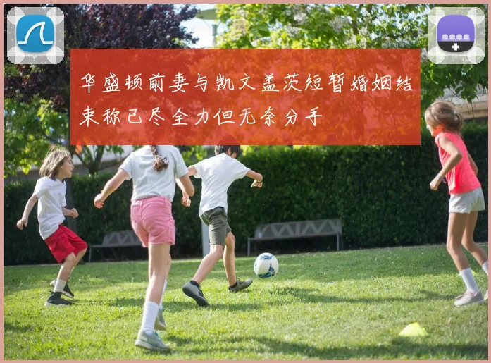 华盛顿前妻与凯文盖茨短暂婚姻结束称已尽全力但无奈分手