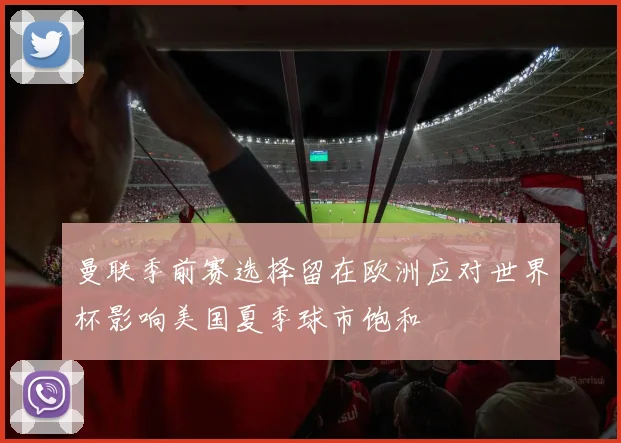 曼联季前赛选择留在欧洲应对世界杯影响美国夏季球市饱和