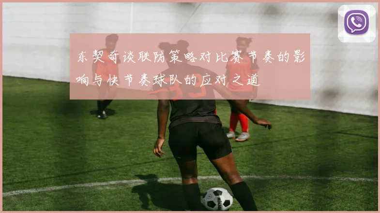 东契奇谈联防策略对比赛节奏的影响与快节奏球队的应对之道