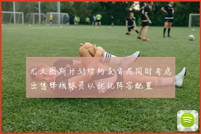 尤文图斯计划续约麦肯尼同时考虑出售锋线球员以优化阵容配置