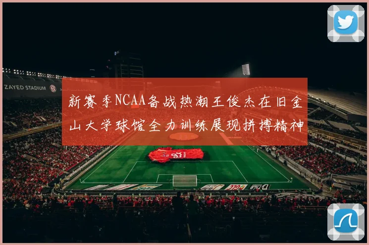 新赛季NCAA备战热潮王俊杰在旧金山大学球馆全力训练展现拼搏精神