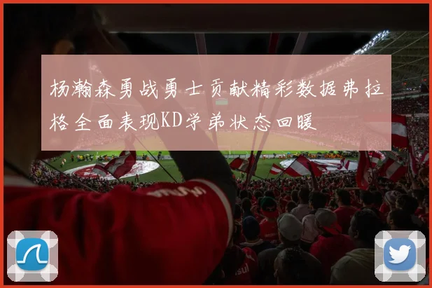 杨瀚森勇战勇士贡献精彩数据弗拉格全面表现KD学弟状态回暖