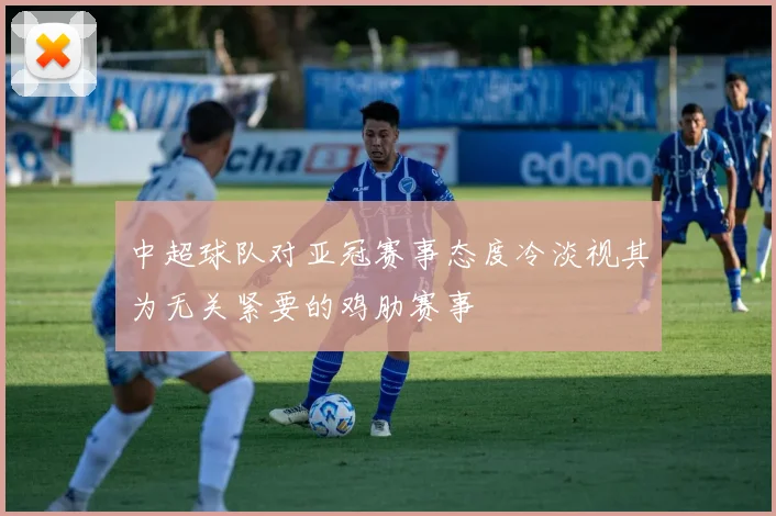中超球队对亚冠赛事态度冷淡视其为无关紧要的鸡肋赛事