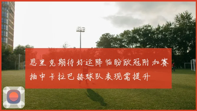 恩里克期待好运降临盼欧冠附加赛抽中卡拉巴赫球队表现需提升