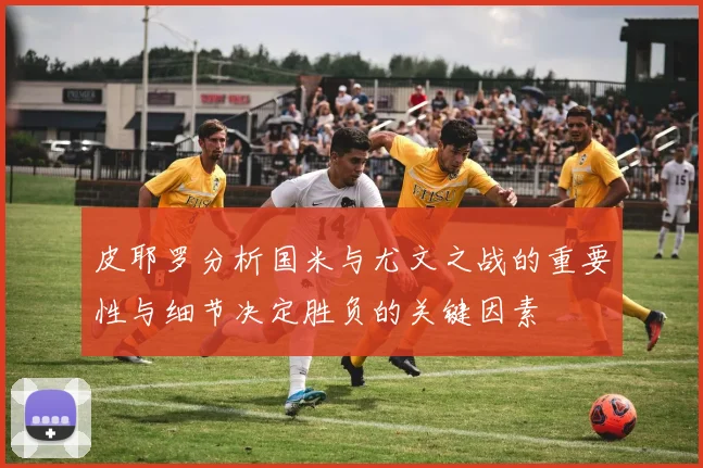 皮耶罗分析国米与尤文之战的重要性与细节决定胜负的关键因素