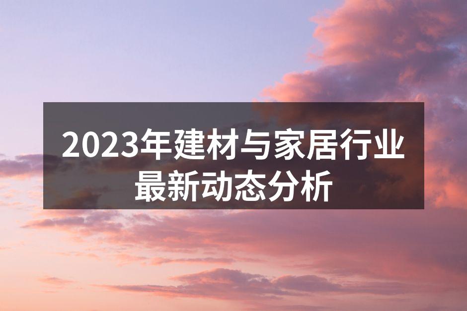 2023年建材与家居行业最新动态分析