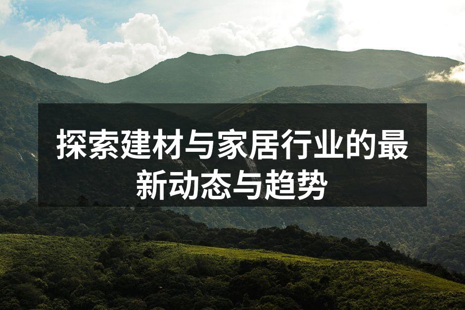 探索建材与家居行业的最新动态与趋势