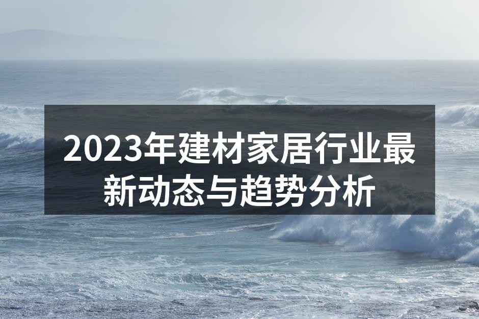 2023年建材家居行业最新动态与趋势分析