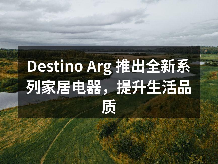Destino Arg 推出全新系列家居电器，提升生活品质