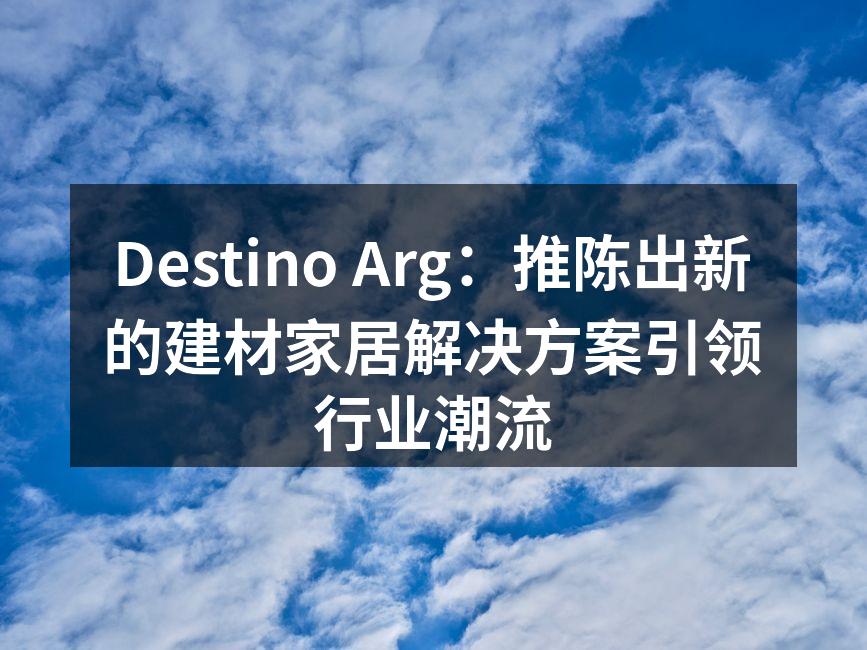 Destino Arg：推陈出新的建材家居解决方案引领行业潮
