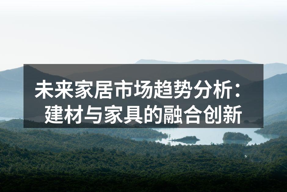 未来家居市场趋势分析：建材与家具的融合创新