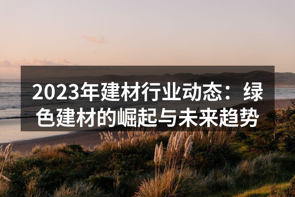 2023年建材行业动态：绿色建材的崛起与未来趋势