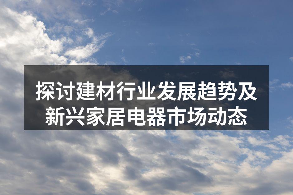 探讨建材行业发展趋势及新兴家居电器市场动态